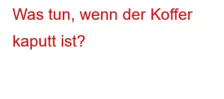 Was tun, wenn der Koffer kaputt ist