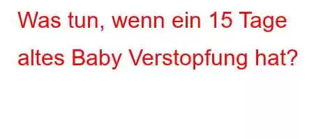 Was tun, wenn ein 15 Tage altes Baby Verstopfung hat?