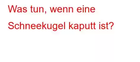 Was tun, wenn eine Schneekugel kaputt ist