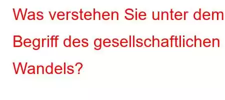 Was verstehen Sie unter dem Begriff des gesellschaftlichen Wandels?