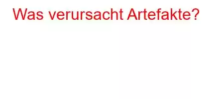 Was verursacht Artefakte?