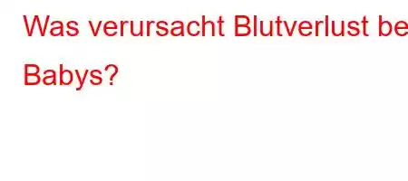 Was verursacht Blutverlust bei Babys?