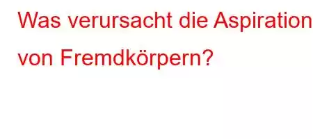 Was verursacht die Aspiration von Fremdkörpern