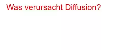 Was verursacht Diffusion?