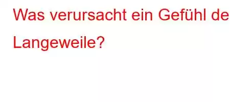 Was verursacht ein Gefühl der Langeweile