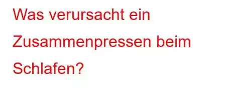 Was verursacht ein Zusammenpressen beim Schlafen?