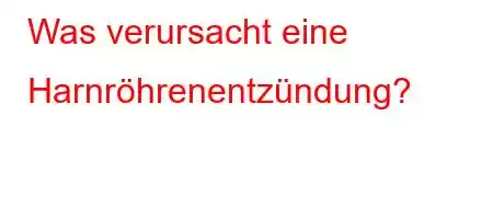 Was verursacht eine Harnröhrenentzündung?