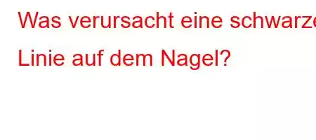 Was verursacht eine schwarze Linie auf dem Nagel?