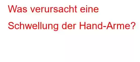 Was verursacht eine Schwellung der Hand-Arme