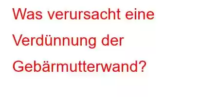 Was verursacht eine Verdünnung der Gebärmutterwand?