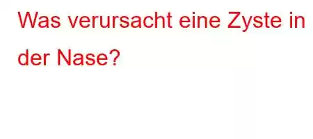 Was verursacht eine Zyste in der Nase?