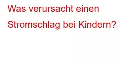 Was verursacht einen Stromschlag bei Kindern