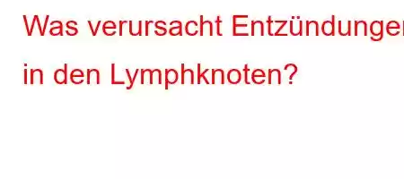 Was verursacht Entzündungen in den Lymphknoten