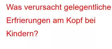 Was verursacht gelegentliche Erfrierungen am Kopf bei Kindern?