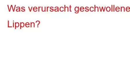 Was verursacht geschwollene Lippen?