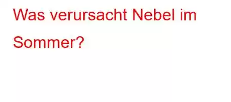 Was verursacht Nebel im Sommer?