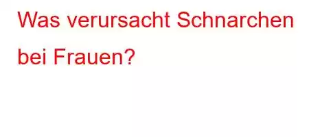 Was verursacht Schnarchen bei Frauen?