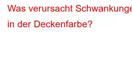 Was verursacht Schwankungen in der Deckenfarbe?