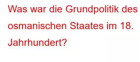 Was war die Grundpolitik des osmanischen Staates im 18. Jahrhundert?