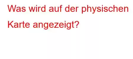 Was wird auf der physischen Karte angezeigt?