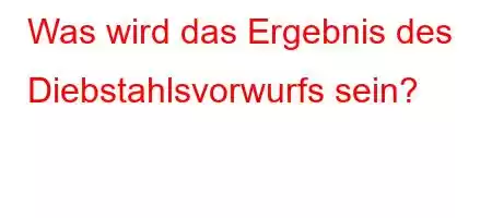 Was wird das Ergebnis des Diebstahlsvorwurfs sein?