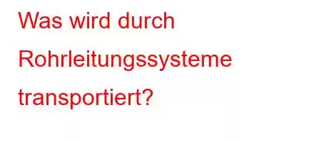 Was wird durch Rohrleitungssysteme transportiert?