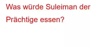 Was würde Suleiman der Prächtige essen?