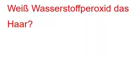 Weiß Wasserstoffperoxid das Haar?