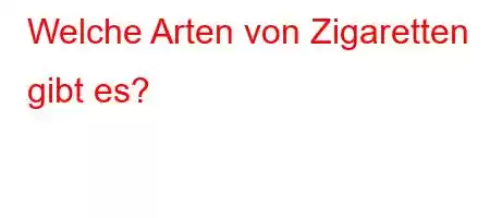 Welche Arten von Zigaretten gibt es