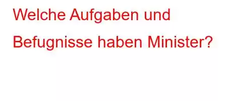 Welche Aufgaben und Befugnisse haben Minister?