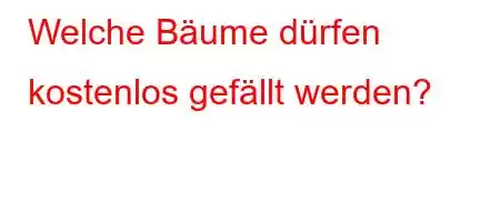 Welche Bäume dürfen kostenlos gefällt werden