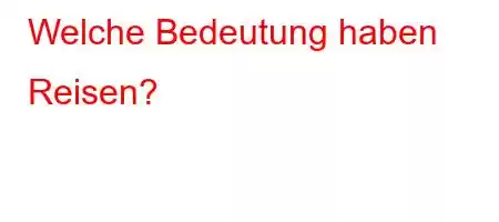 Welche Bedeutung haben Reisen