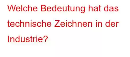 Welche Bedeutung hat das technische Zeichnen in der Industrie?