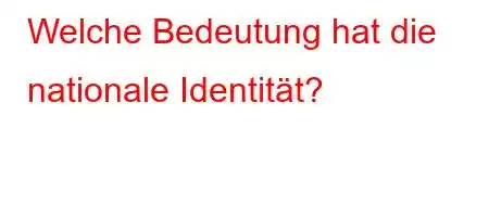 Welche Bedeutung hat die nationale Identität?