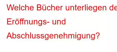 Welche Bücher unterliegen der Eröffnungs- und Abschlussgenehmigung