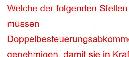 Welche der folgenden Stellen müssen Doppelbesteuerungsabkommen genehmigen, damit sie in Kraft treten können?