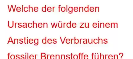 Welche der folgenden Ursachen würde zu einem Anstieg des Verbrauchs fossiler Brennstoffe führen?