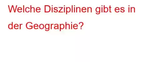 Welche Disziplinen gibt es in der Geographie