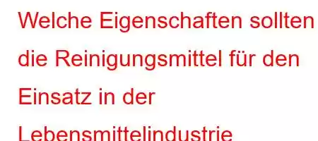 Welche Eigenschaften sollten die Reinigungsmittel für den Einsatz in der Lebensmittelindustrie aufweisen?