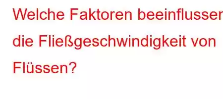 Welche Faktoren beeinflussen die Fließgeschwindigkeit von Flüssen?