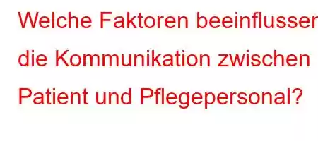 Welche Faktoren beeinflussen die Kommunikation zwischen Patient und Pflegepersonal?