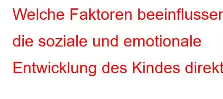 Welche Faktoren beeinflussen die soziale und emotionale Entwicklung des Kindes direkt?