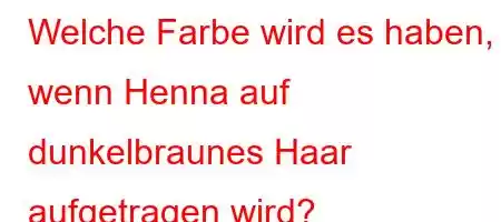 Welche Farbe wird es haben, wenn Henna auf dunkelbraunes Haar aufgetragen wird?