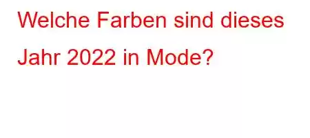 Welche Farben sind dieses Jahr 2022 in Mode?