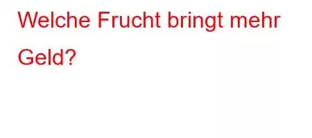 Welche Frucht bringt mehr Geld?