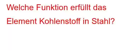 Welche Funktion erfüllt das Element Kohlenstoff in Stahl?