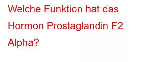 Welche Funktion hat das Hormon Prostaglandin F2 Alpha