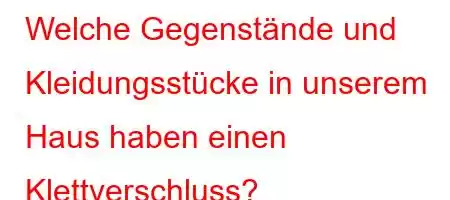 Welche Gegenstände und Kleidungsstücke in unserem Haus haben einen Klettverschluss?