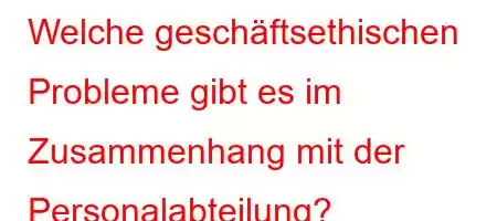 Welche geschäftsethischen Probleme gibt es im Zusammenhang mit der Personalabteilung?