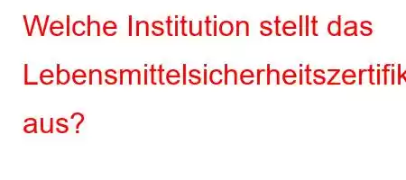 Welche Institution stellt das Lebensmittelsicherheitszertifikat aus?